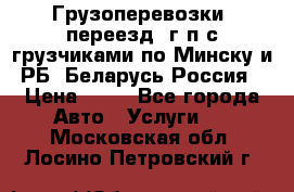 Грузоперевозки, переезд, г/п с грузчиками по Минску и РБ, Беларусь-Россия › Цена ­ 13 - Все города Авто » Услуги   . Московская обл.,Лосино-Петровский г.